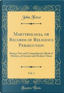 Martyrologia, or Records of Religious Persecution, Vol. 1 by John Foxe