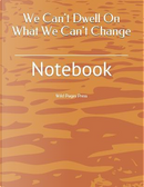 We Can't Dwell On What We Can't Change by Wild Pages Press