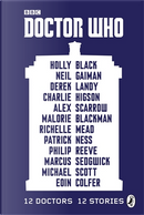 Doctor Who: 12 Doctors, 12 Stories by Alex Scarrow, Charlie Higson, Derek Landy, Eoin Colfer, Holly Black, Malorie Blackman, Marcus Sedgwick, Michael Scott, Neil Gaiman, Patrick Ness, Philip Reeve, Richelle Mead