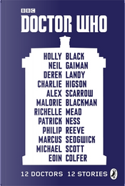 Doctor Who: 12 Doctors, 12 Stories by Alex Scarrow, Charlie Higson, Derek Landy, Eoin Colfer, Holly Black, Malorie Blackman, Marcus Sedgwick, Michael Scott, Neil Gaiman, Patrick Ness, Philip Reeve, Richelle Mead