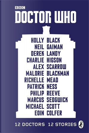 Doctor Who: 12 Doctors, 12 Stories by Alex Scarrow, Charlie Higson, Derek Landy, Eoin Colfer, Holly Black, Malorie Blackman, Marcus Sedgwick, Michael Scott, Neil Gaiman, Patrick Ness, Philip Reeve, Richelle Mead
