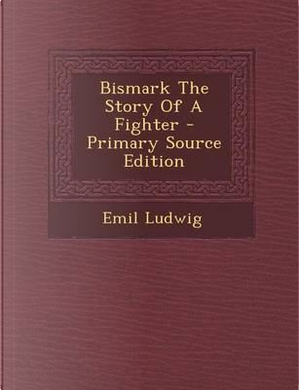 Bismark the Story of a Fighter - Primary Source Edition by Emil Ludwig