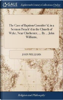 The Case of Baptism Consider'd, in a Sermon Preach'd in the Church of Wyke, Near Chichester, ... by ... John Williams, by John Williams