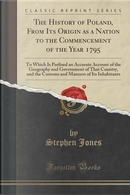 The History of Poland, From Its Origin as a Nation to the Commencement of the Year 1795 by Stephen Jones
