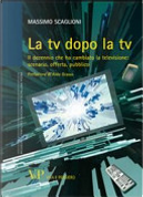 La tv dopo la tv. Il decennio che ha cambiato la televisione: scenario, offerta, pubblico by Massimo Scaglioni