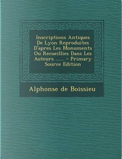 Inscriptions Antiques de Lyon Reproduites D'Apres Les Monuments Ou Recueillies Dans Les Auteurs - Primary Source Edition by Alphonse De Boissieu