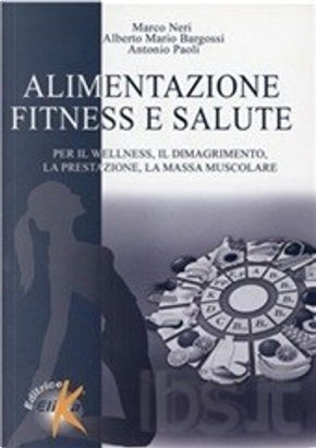 Alimentazione, fitness e salute. Per il welness, il dimagrimento, la prestazione, la massa muscolare by Alberto Bargossi, Antonio Paoli, Marco Neri