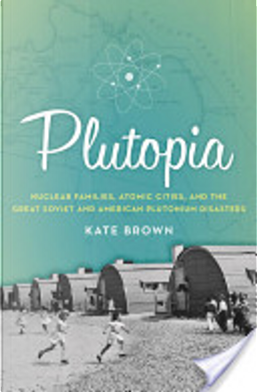 Plutopia: Nuclear Families, Atomic Cities, and the Great Soviet and American Plutonium Disasters by Kate Brown