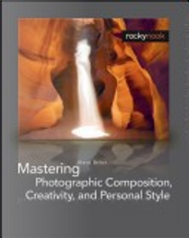 Mastering Photographic Composition, Creativity, and Personal Style by Alain Briot