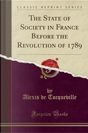 The State of Society in France Before the Revolution of 1789 (Classic Reprint) by Alexis de Tocqueville