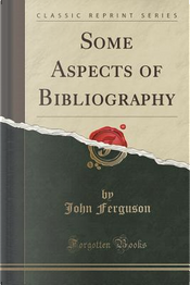 Some Aspects of Bibliography (Classic Reprint) by John Ferguson
