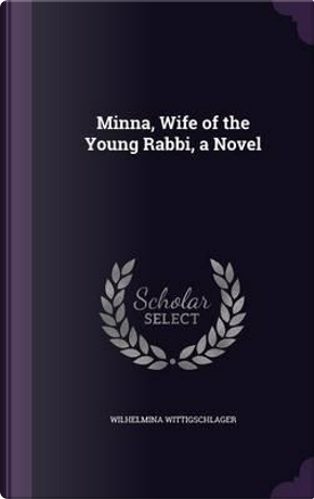 Minna, Wife of the Young Rabbi, a Novel by Wilhelmina Wittigschlager