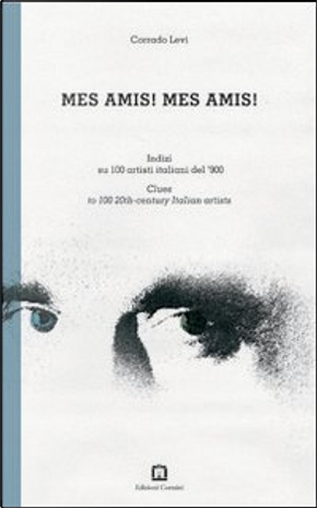 Mes amis! Mes amis! Indizi su 100 artisti italiani del '900 by Corrado Levi