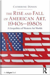 The Rise and Fall of American Art, 1940s–1980s by Catherine Dossin