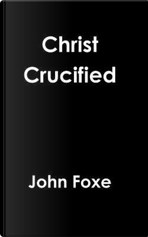 CHRIST CRUCIFIED by John Foxe