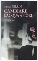 Cambiare l'acqua ai fiori by Valérie Perrin