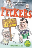Feckers: 50 People Who Fecked Up Ireland by John Waters