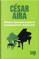 Come imbalsamare animaletti mutanti by César Aira