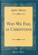 Why We Fail as Christians (Classic Reprint) by Robert Hunter