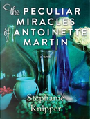 The Peculiar Miracles of Antoinette Martin by Stephanie Knipper