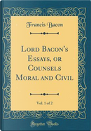 Lord Bacon's Essays, or Counsels Moral and Civil, Vol. 1 of 2 (Classic Reprint) by Francis Bacon