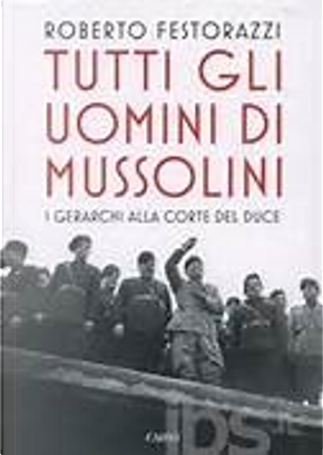 Tutti gli uomini di Mussolini by Roberto Festorazzi