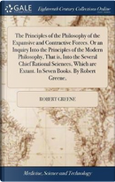 The Principles of the Philosophy of the Expansive and Contractive Forces. or an Inquiry Into the Principles of the Modern Philosophy, That Is, Into ... Are Extant. in Seven Books. by Robert Greene, by Robert Greene