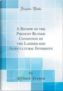 A Review of the Present Ruined Condition of the Landed and Agricultural Interests (Classic Reprint) by Richard Preston