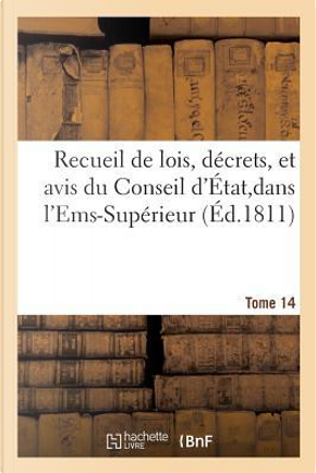 Recueil de Lois, Decrets, et Avis du Conseil d'Etat,Dans l'Ems-Superieur Tome 14 by R.T. France
