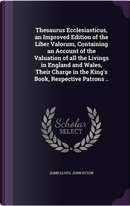 Thesaurus Ecclesiasticus, an Improved Edition of the Liber Valorum, Containing an Account of the Valuation of All the Livings in England and Wales, ... in the King's Book, Respective Patrons .. by John Lloyd