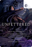 Unfettered by Blake Charlton, Brandon Sanderson, Carrie Vaughn, Daniel Abraham, David Anthony Durham, Eldon Thompson, Jacqueline Carey, Jennifer Bosworth, Kevin Hearne, Lev Grossman, Mark Lawrence, Michael J. Sullivan, Naomi Novik, Patrick Rothfuss, Peter Orullian, Peter V. Brett, R. A. Salvatore, Robert Jordan, Robert V. S. Redick, Shawn Speakman, Tad Williams, Terry Brooks, Todd Lockwood Unfettered by Blake Charlton, Brandon Sanderson, Carrie Vaughn, Daniel Abraham, David Anthony Durham, Eldon Thompson, Jacqueline Carey, Jennifer Bosworth, Kevin Hearne, Lev Grossman, Mark Lawrence, Michael J. Sullivan, Naomi Novik, Patrick Rothfuss, Peter Orullian, Peter V. Brett, R. A. Salvatore, Robert Jordan, Robert V. S. Redick, Shawn Speakman, Tad Williams, Terry Brooks, Todd Lockwood