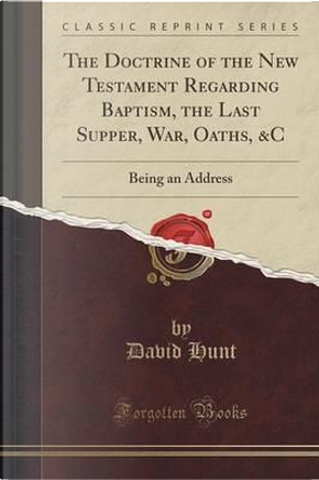 The Doctrine of the New Testament Regarding Baptism, the Last Supper, War, Oaths, &C by David Hunt