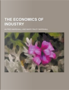 The Economics of Industry by Alfred Marshall