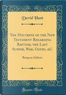 The Doctrine of the New Testament Regarding Baptism, the Last Supper, War, Oaths, &C by David Hunt