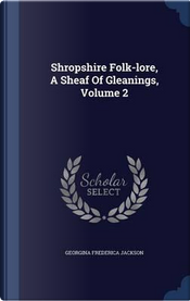 Shropshire Folk-Lore, a Sheaf of Gleanings; Volume 2 by Georgina Frederica Jackson