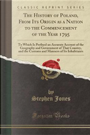 The History of Poland, From Its Origin as a Nation to the Commencement of the Year 1795 by Stephen Jones