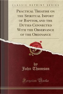 Practical Treatise on the Spiritual Import of Baptism, and the Duties Connected With the Observance of the Ordinance (Classic Reprint) by John Thomson