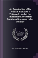 An Examination of Sir William Hamilton's Philosophy and of the Principal Philosophical Questions Discussed in His Writings by John Stuart Mill