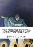 The Prude's Progress A Comedy in Three Acts by Jerome K. Jerome