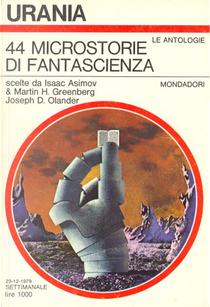 44 microstorie di fantascienza by Alexei Panshin, Ambrose Bierce, Ben Bova, Bill Pronzini, Charles E. Fritch, Dannie Plachta, Donald E. Westlake, Edward D. Hoch, Edward Wellen, Frederik Pohl, Fred Saberhagen, Fritz Leiber, George R.R. Martin, Gregory Benford, Isaac Asimov, James Blish, Jerome Bixby, Joanna Russ, Karen Anderson, Larry Niven, Laurence M. Janifer, Martin Gardner, Ray Russell, Richard Wilson, Robert F. Young, Robert Sheckley, Roger Zelazny, Steven Utley 44 microstorie di fantascienza by Alexei Panshin, Ambrose Bierce, Ben Bova, Bill Pronzini, Charles E. Fritch, Dannie Plachta, Donald E. Westlake, Edward D. Hoch, Edward Wellen, Frederik Pohl, Fred Saberhagen, Fritz Leiber, George R.R. Martin, Gregory Benford, Isaac Asimov, James Blish, Jerome Bixby, Joanna Russ, Karen Anderson, Larry Niven, Laurence M. Janifer, Martin Gardner, Ray Russell, Richard Wilson, Robert F. Young, Robert Sheckley, Roger Zelazny, Steven Utley