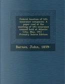 Federal Taxation of Life Insurance Companies. a Paper Read at the Meeting of Life Insurance Counsel Held at Atlantic City, May, 1917 by John Barnes