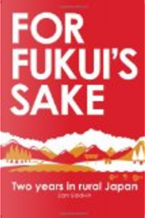 For Fukui's Sake: Two Years in Rural Japan by Sam Baldwin