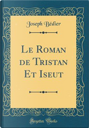 Le Roman de Tristan Et Iseut (Classic Reprint) by Joseph Bedier