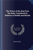 The Power of the Soul Over the Body, Considered in Relation to Health and Morals by George Moore
