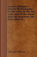 Lucian's Dialogues - Namely The Dialogues Of The Gods, Of The Sea Gods, And Of The Dead; Zeus The Tragedian, The Ferry-Boat Etc by Howard Williams