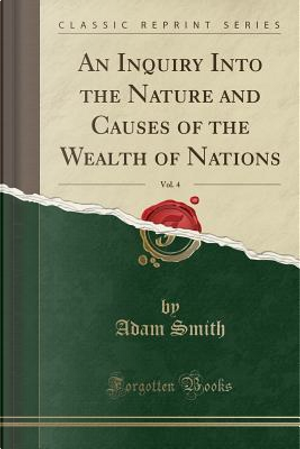 An Inquiry Into the Nature and Causes of the Wealth of Nations, Vol. 4 (Classic Reprint) by Adam Smith