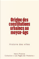 Origine des constitutions urbaines au moyen-age by Henri Pirenne
