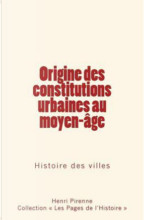 Origine des constitutions urbaines au moyen-age by Henri Pirenne
