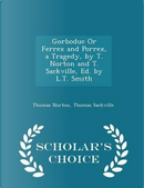 Gorboduc or Ferrex and Porrex, a Tragedy, by T. Norton and T. Sackville, Ed. by L.T. Smith - Scholar's Choice Edition by Thomas Norton