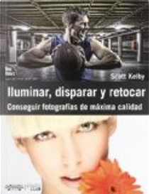 Iluminar, disparar y retocar. Conseguir fotografías de máxima calidad by Scott Kelby